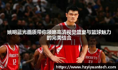 姚明蓝光画质带你领略高清视觉盛宴与篮球魅力的完美结合