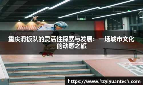 重庆滑板队的灵活性探索与发展：一场城市文化的动感之旅
