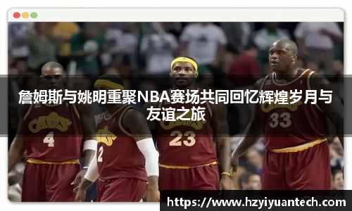 詹姆斯与姚明重聚NBA赛场共同回忆辉煌岁月与友谊之旅
