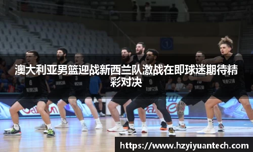 澳大利亚男篮迎战新西兰队激战在即球迷期待精彩对决