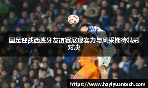 国足迎战西班牙友谊赛展现实力与风采期待精彩对决