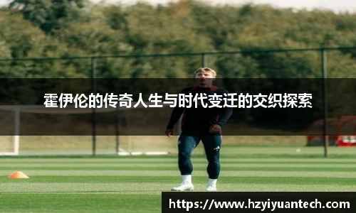 霍伊伦的传奇人生与时代变迁的交织探索